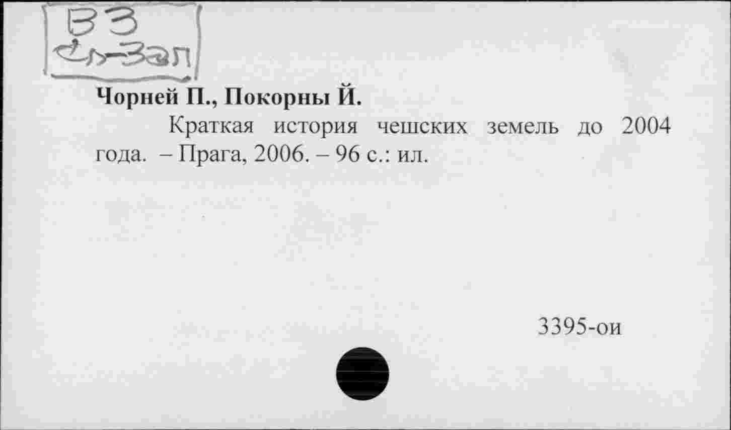 ﻿Чорней П., Покорны Й.
Краткая история чешских земель до 2004 года. - Прага, 2006. - 96 с.: ил.
3395-ои